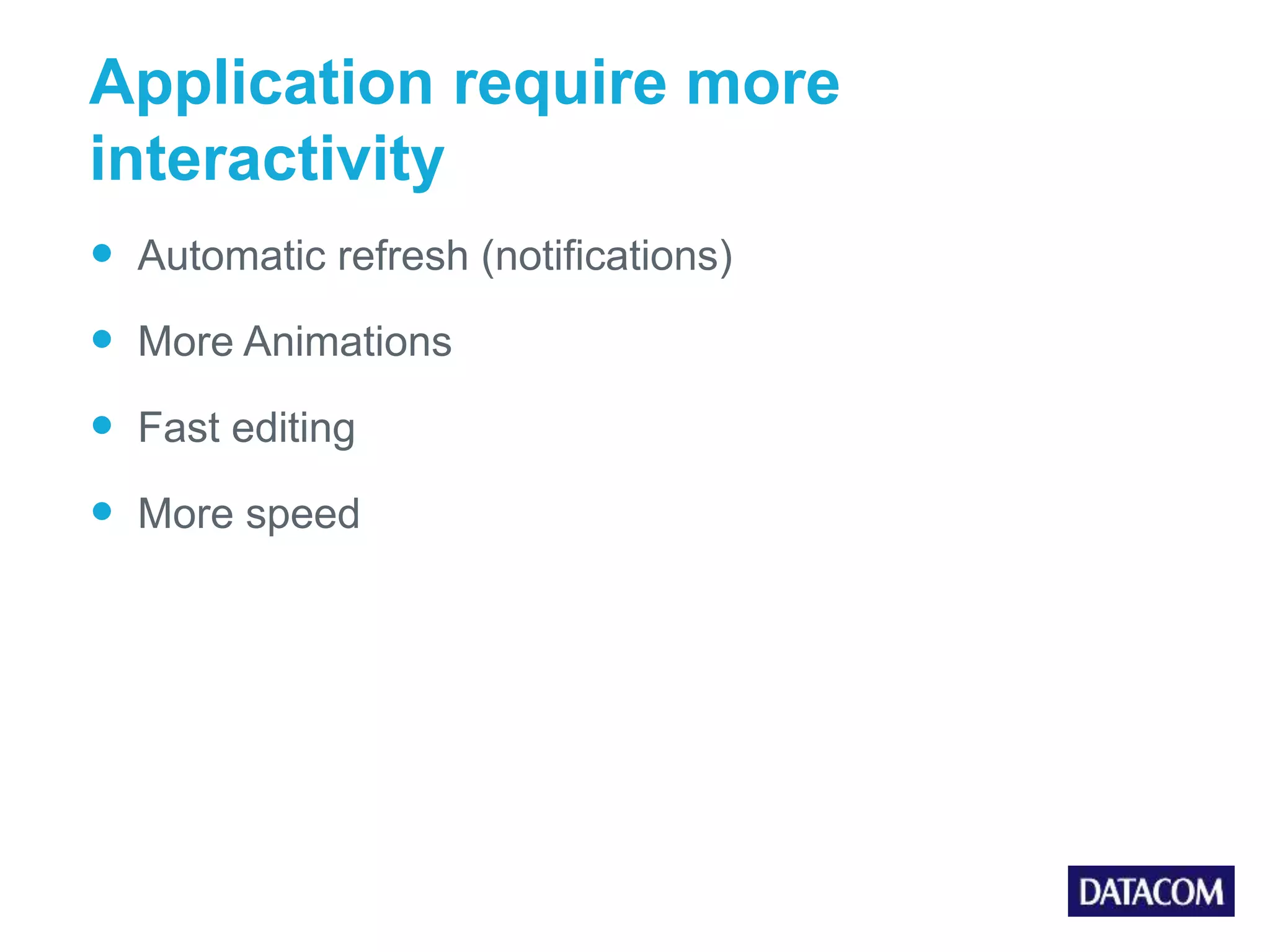 Application require more interactivity  Automatic refresh (notifications)  More Animations  Fast editing  More speed 