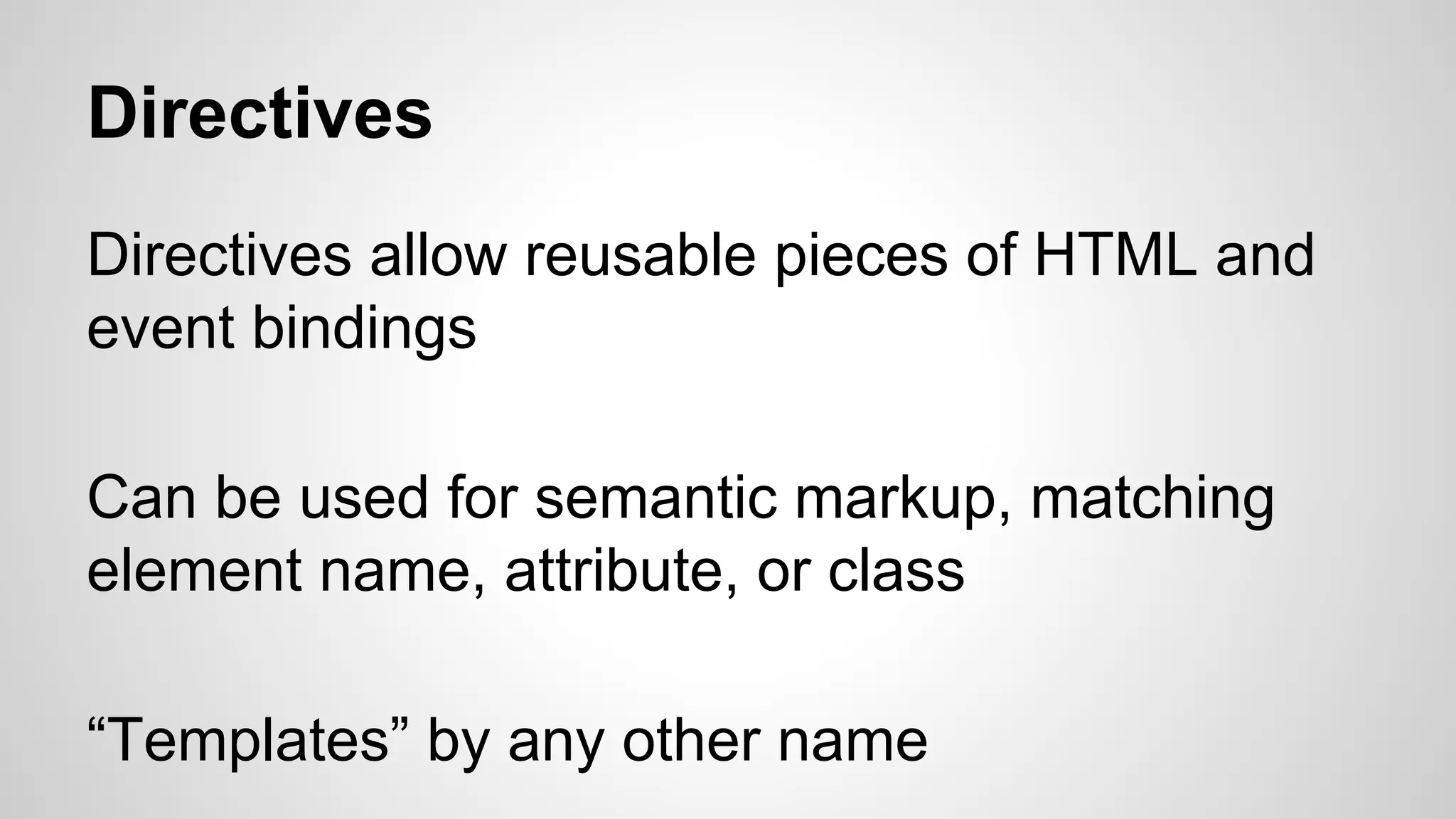 Directives Directives allow reusable pieces of HTML and event bindings Can be used for semantic markup, matching element name, attribute, or class “Templates” by any other name 