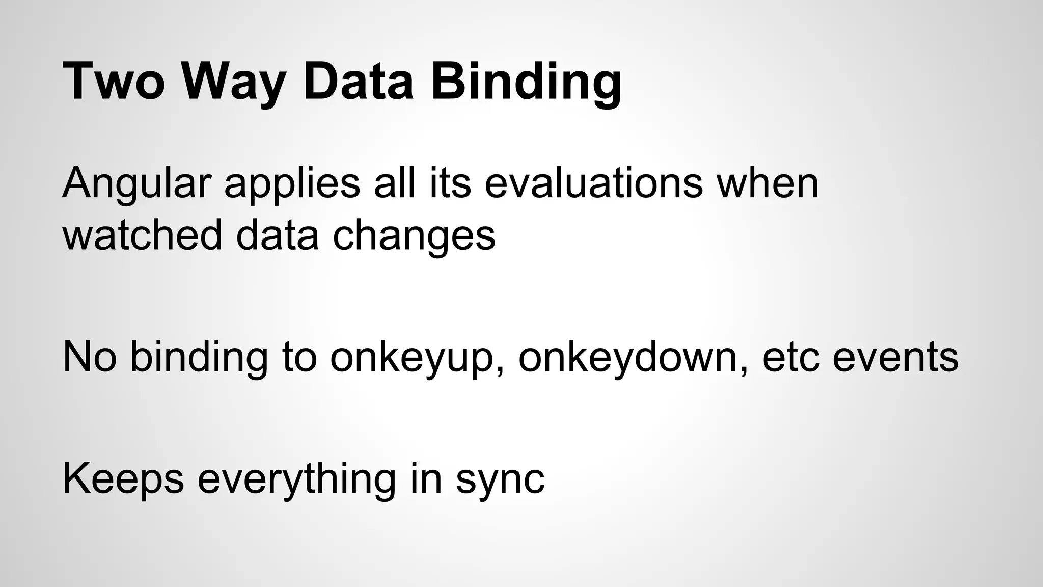 Two Way Data Binding Angular applies all its evaluations when watched data changes No binding to onkeyup, onkeydown, etc events Keeps everything in sync 