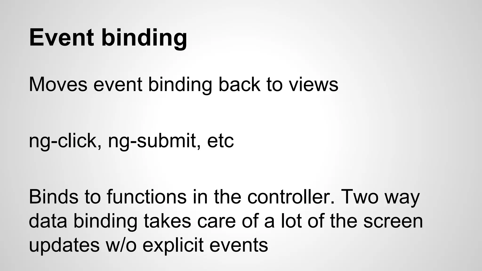 Event binding Moves event binding back to views ng-click, ng-submit, etc Binds to functions in the controller. Two way data binding takes care of a lot of the screen updates w/o explicit events 