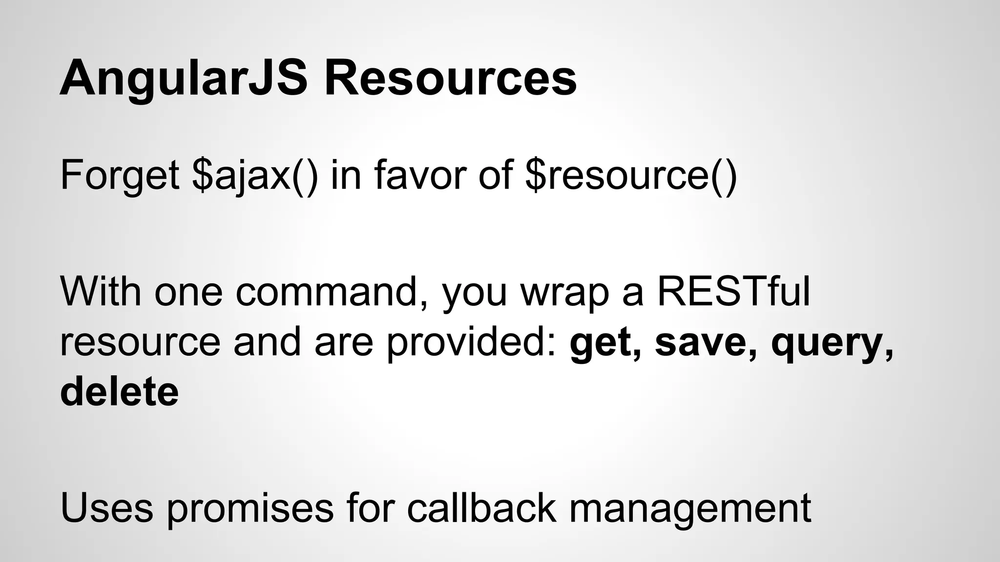 AngularJS Resources Forget $ajax() in favor of $resource() With one command, you wrap a RESTful resource and are provided: get, save, query, delete Uses promises for callback management 