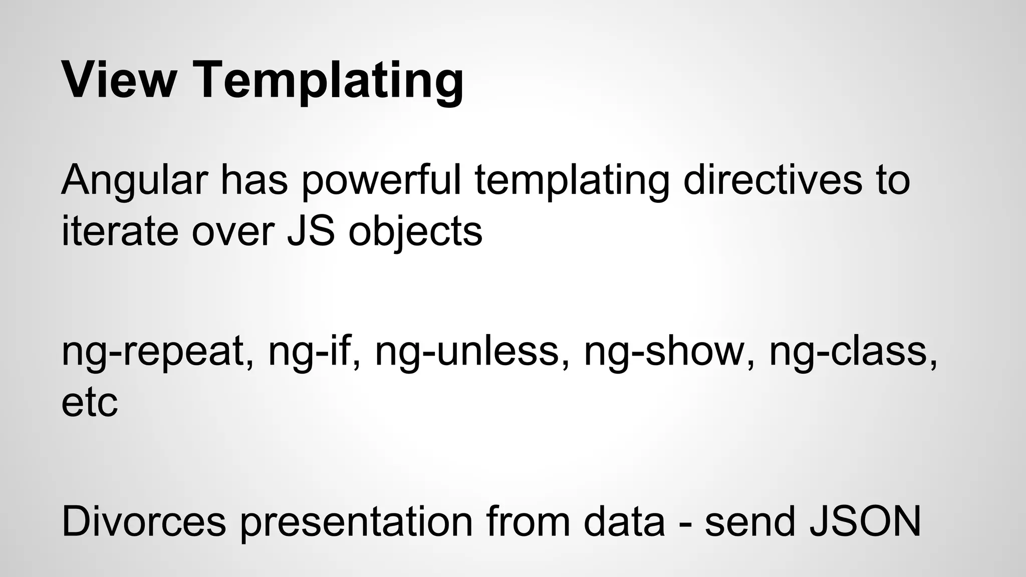 View Templating Angular has powerful templating directives to iterate over JS objects ng-repeat, ng-if, ng-unless, ng-show, ng-class, etc Divorces presentation from data - send JSON 