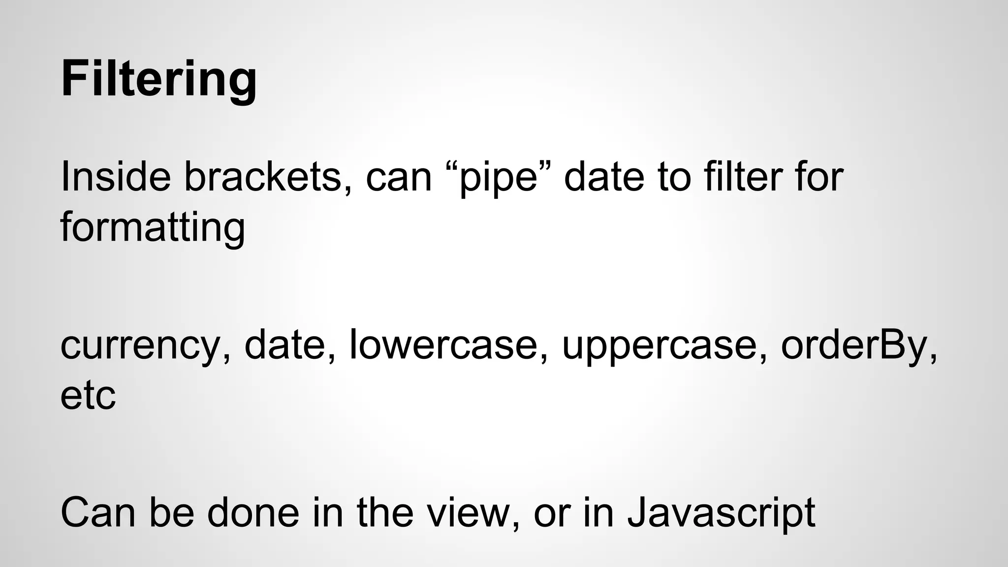 Filtering Inside brackets, can “pipe” date to filter for formatting currency, date, lowercase, uppercase, orderBy, etc Can be done in the view, or in Javascript 