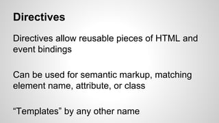 Directives
Directives allow reusable pieces of HTML and
event bindings
Can be used for semantic markup, matching
element name, attribute, or class
“Templates” by any other name
 