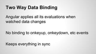 Two Way Data Binding
Angular applies all its evaluations when
watched data changes
No binding to onkeyup, onkeydown, etc events
Keeps everything in sync
 