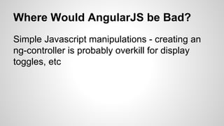 Where Would AngularJS be Bad?
Simple Javascript manipulations - creating an
ng-controller is probably overkill for display
toggles, etc
 