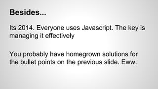 Besides...
Its 2014. Everyone uses Javascript. The key is
managing it effectively
You probably have homegrown solutions for
the bullet points on the previous slide. Eww.
 