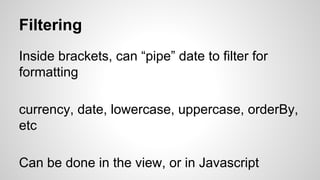 Filtering
Inside brackets, can “pipe” date to filter for
formatting
currency, date, lowercase, uppercase, orderBy,
etc
Can be done in the view, or in Javascript
 