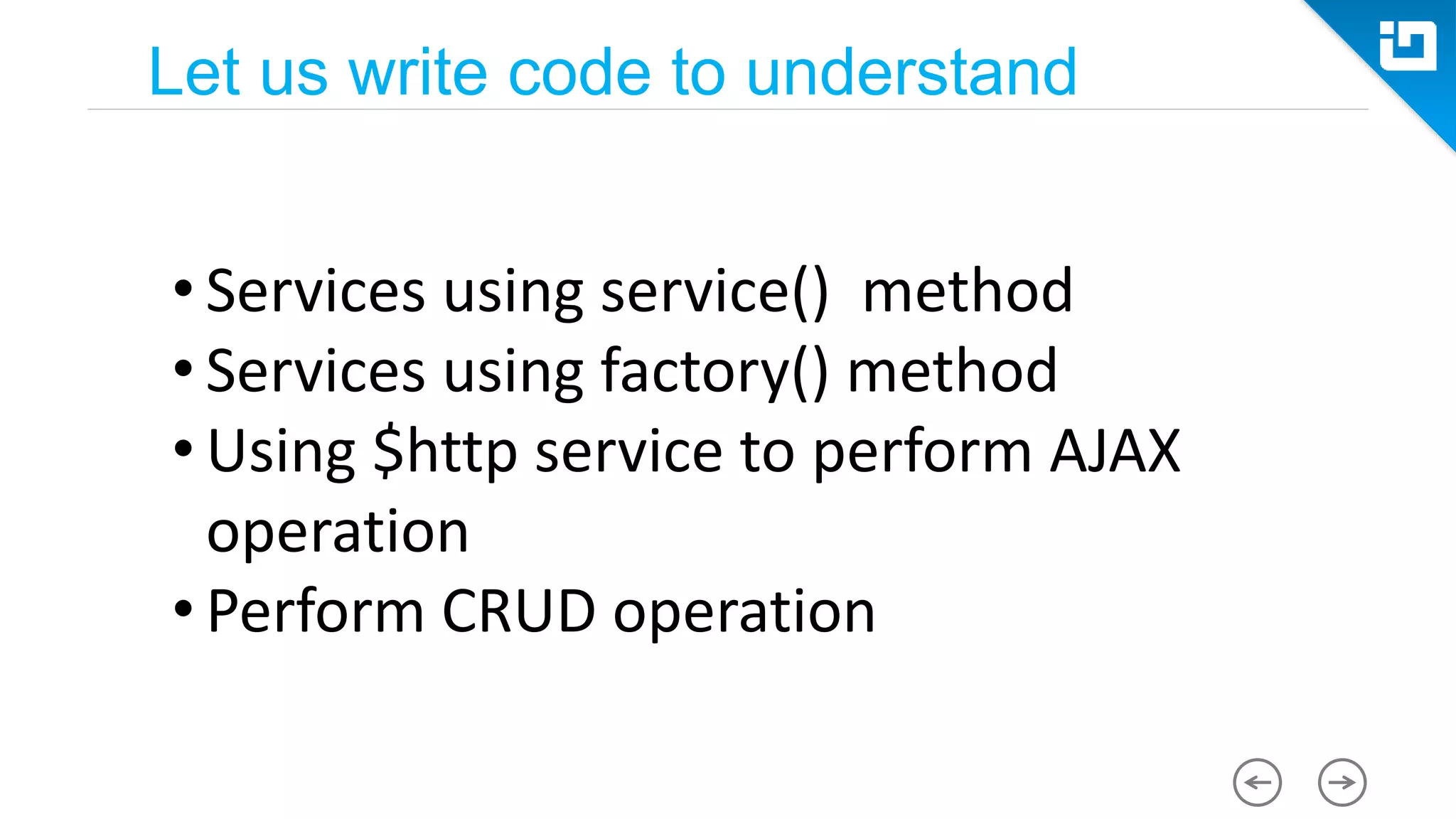 Let us write code to understand • Services using service() method • Services using factory() method • Using $http service to perform AJAX operation • Perform CRUD operation 