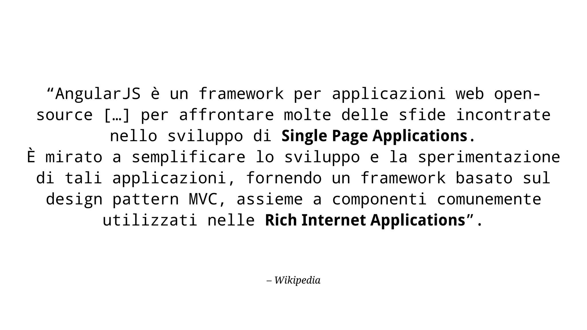 – Wikipedia “AngularJS è un framework per applicazioni web open- source […] per affrontare molte delle sfide incontrate nello sviluppo di Single Page Applications. È mirato a semplificare lo sviluppo e la sperimentazione di tali applicazioni, fornendo un framework basato sul design pattern MVC, assieme a componenti comunemente utilizzati nelle Rich Internet Applications”. 