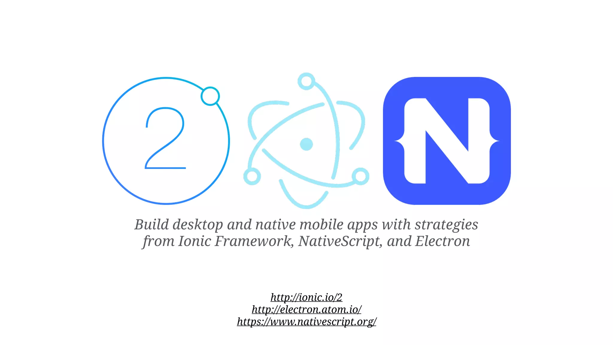 Build desktop and native mobile apps with strategies from Ionic Framework, NativeScript, and Electron http://ionic.io/2 http://electron.atom.io/ https://www.nativescript.org/ 
