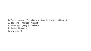 1. Task runner (Angular) e Module loader (React)
2. Routing (Angular/React)
3. Promises (Angular/React)
4. Redux (React)
5. Angular 2
 