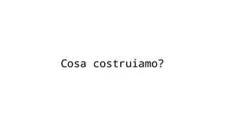 Cosa costruiamo?
 