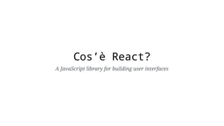 Cos’è React?
A JavaScript library for building user interfaces
 