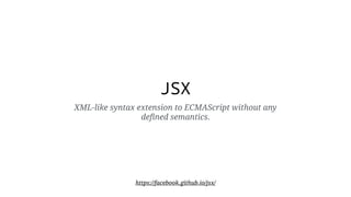 JSX
XML-like syntax extension to ECMAScript without any
defined semantics.
https://facebook.github.io/jsx/
 