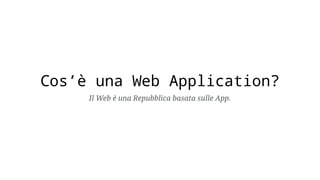 Cos’è una Web Application?
Il Web è una Repubblica basata sulle App.
 