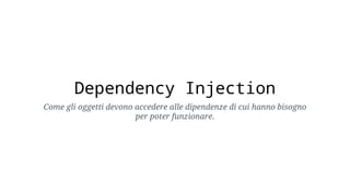 Dependency Injection
Come gli oggetti devono accedere alle dipendenze di cui hanno bisogno
per poter funzionare.
 