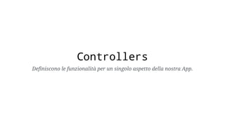 Controllers
Definiscono le funzionalità per un singolo aspetto della nostra App.
 