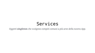 Services
Oggetti singleton che svolgono compiti comuni a più aree della nostra App.
 