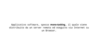 Applicativo software, spesso mono-tasking, il quale viene
distribuito da un server remoto ed eseguito via Internet su
un Browser.
 