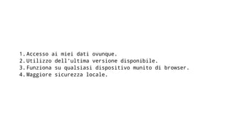 1. Accesso ai miei dati ovunque.
2. Utilizzo dell’ultima versione disponibile.
3. Funziona su qualsiasi dispositivo munito di browser.
4. Maggiore sicurezza locale.
 
