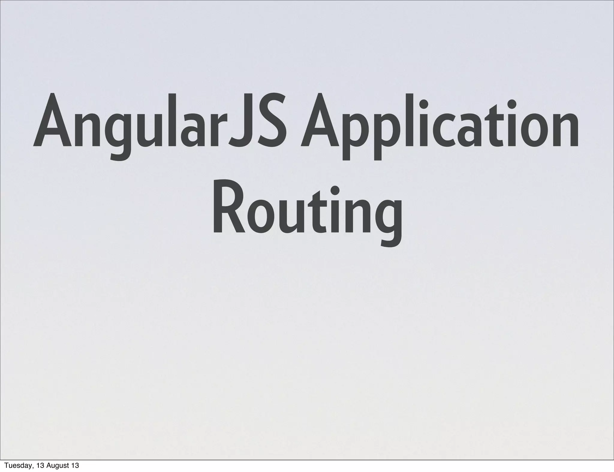 AngularJS Application Routing Tuesday, 13 August 13 