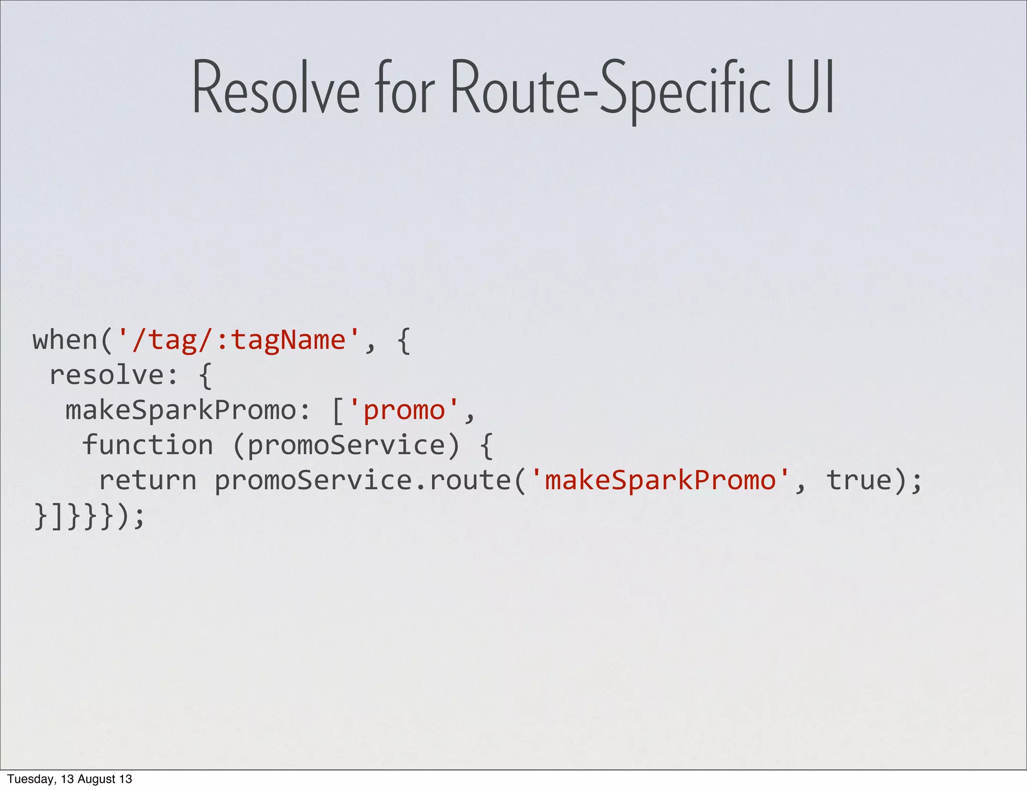when('/tag/:tagName',  {  resolve:  {    makeSparkPromo:  ['promo',      function  (promoService)  {        return  promoService.route('makeSparkPromo',  true); }]}}}); Resolve for Route-Speciﬁc UI Tuesday, 13 August 13 