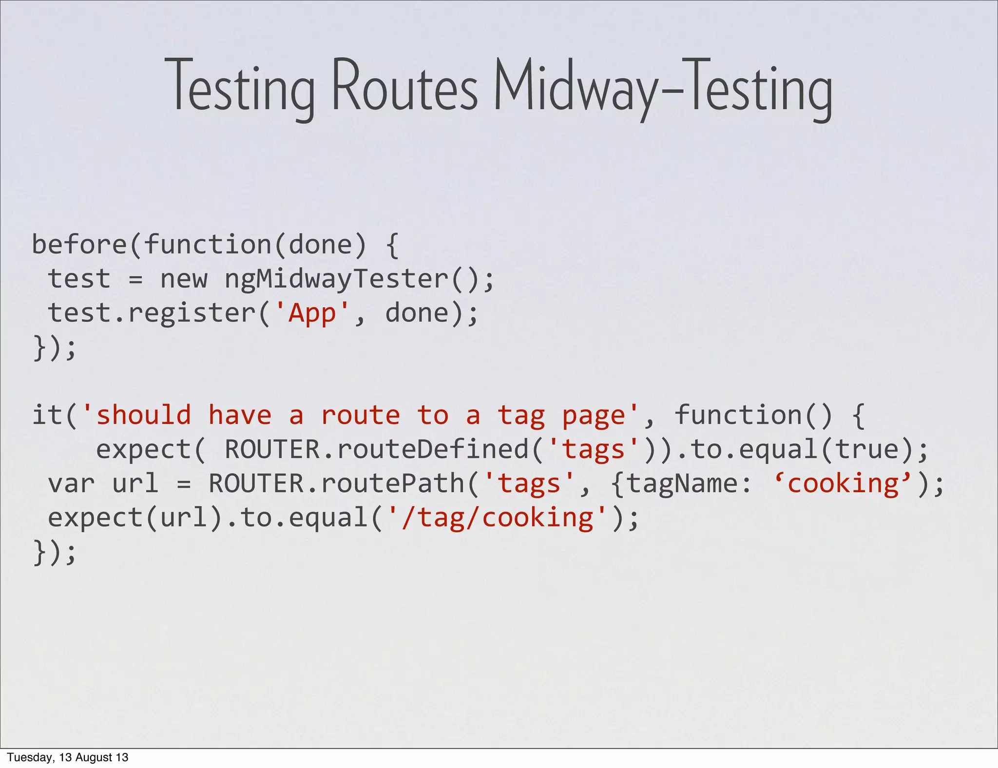 before(function(done)  {  test  =  new  ngMidwayTester();  test.register('App',  done); }); it('should  have  a  route  to  a  tag  page',  function()  {        expect(  ROUTER.routeDefined('tags')).to.equal(true);  var  url  =  ROUTER.routePath('tags',  {tagName:  ‘cooking’);  expect(url).to.equal('/tag/cooking'); }); Testing Routes Midway–Testing Tuesday, 13 August 13 