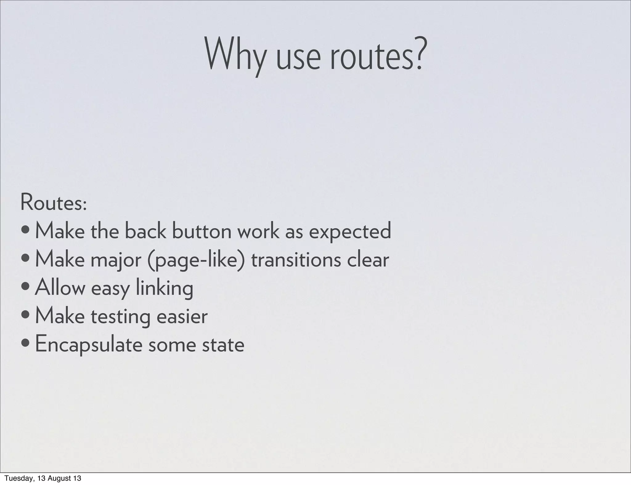 Why use routes? Routes: •Make the back button work as expected •Make major (page-like) transitions clear •Allow easy linking •Make testing easier •Encapsulate some state Tuesday, 13 August 13 