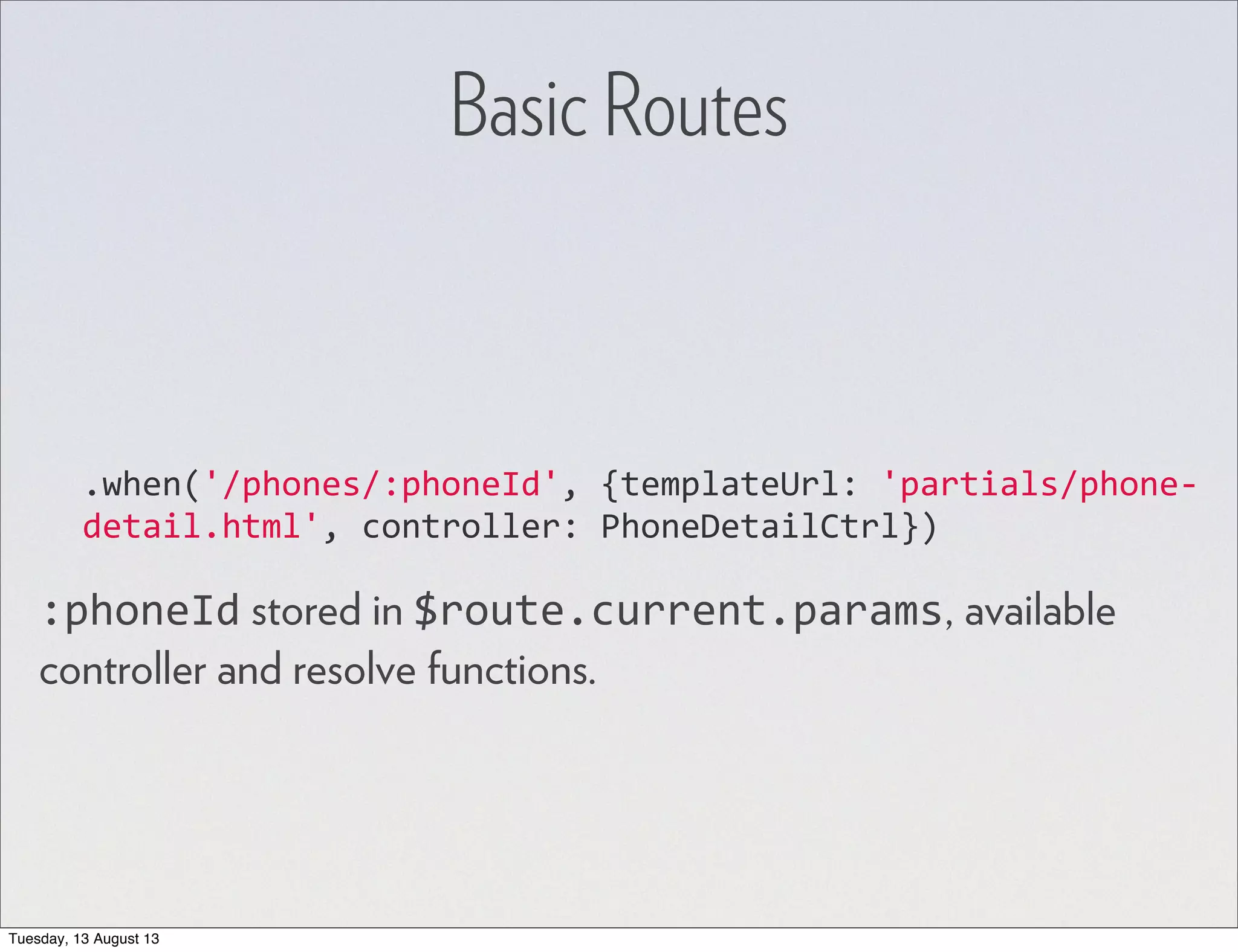 .when('/phones/:phoneId',  {templateUrl:  'partials/phone-­‐ detail.html',  controller:  PhoneDetailCtrl}) :phoneId stored in $route.current.params, available controller and resolve functions. Basic Routes Tuesday, 13 August 13 