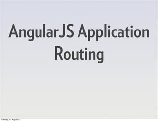 AngularJS Application
Routing
Tuesday, 13 August 13
 