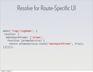 when('/tag/:tagName',	
  {
	
  resolve:	
  {
	
  	
  makeSparkPromo:	
  ['promo',
	
  	
  	
  function	
  (promoService)	
  {
	
  	
  	
  	
  return	
  promoService.route('makeSparkPromo',	
  true);
}]}}});
Resolve for Route-Speciﬁc UI
Tuesday, 13 August 13
 