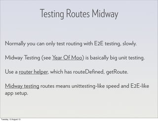 Testing Routes Midway
Normally you can only test routing with E2E testing, slowly.
Midway Testing (see Year Of Moo) is basically big unit testing.
Use a router helper, which has routeDeﬁned, getRoute.
Midway testing routes means unittesting-like speed and E2E-like
app setup.
Tuesday, 13 August 13
 