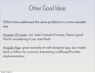 Other Good Ideas
Others have addressed the same problems in a more reusable
way.
Angular UI router: use ‘state’ instead of routes. Seems good.
Worth considering if you start fresh.
Angular App: great example of well-designed app, but maybe
hard to follow for a novice. Interesting crudRouteProvider
implementation.
Tuesday, 13 August 13
 