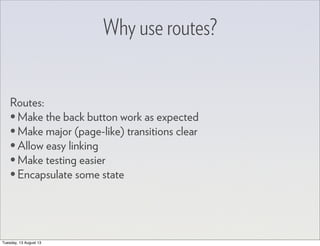 Why use routes?
Routes:
•Make the back button work as expected
•Make major (page-like) transitions clear
•Allow easy linking
•Make testing easier
•Encapsulate some state
Tuesday, 13 August 13
 
