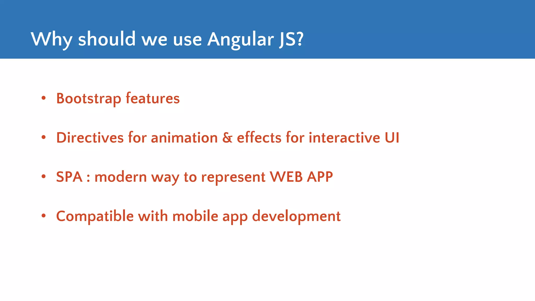 Why should we use Angular JS? • Bootstrap features • Directives for animation & effects for interactive UI • SPA : modern way to represent WEB APP • Compatible with mobile app development 