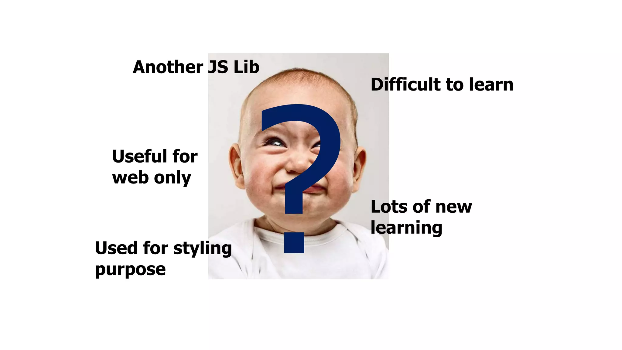 Another JS Lib Lots of new learning Difficult to learn Useful for web only Used for styling purpose 