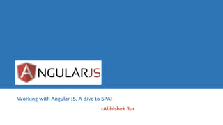 Working with Angular JS, A dive to SPA!
~Abhishek Sur
 