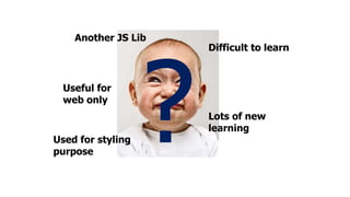 Another JS Lib
Lots of new
learning
Difficult to learn
Useful for
web only
Used for styling
purpose
 