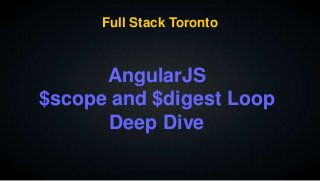Full Stack Toronto 
AngularJS 
$scope and $digest Loop 
Deep Dive 
 