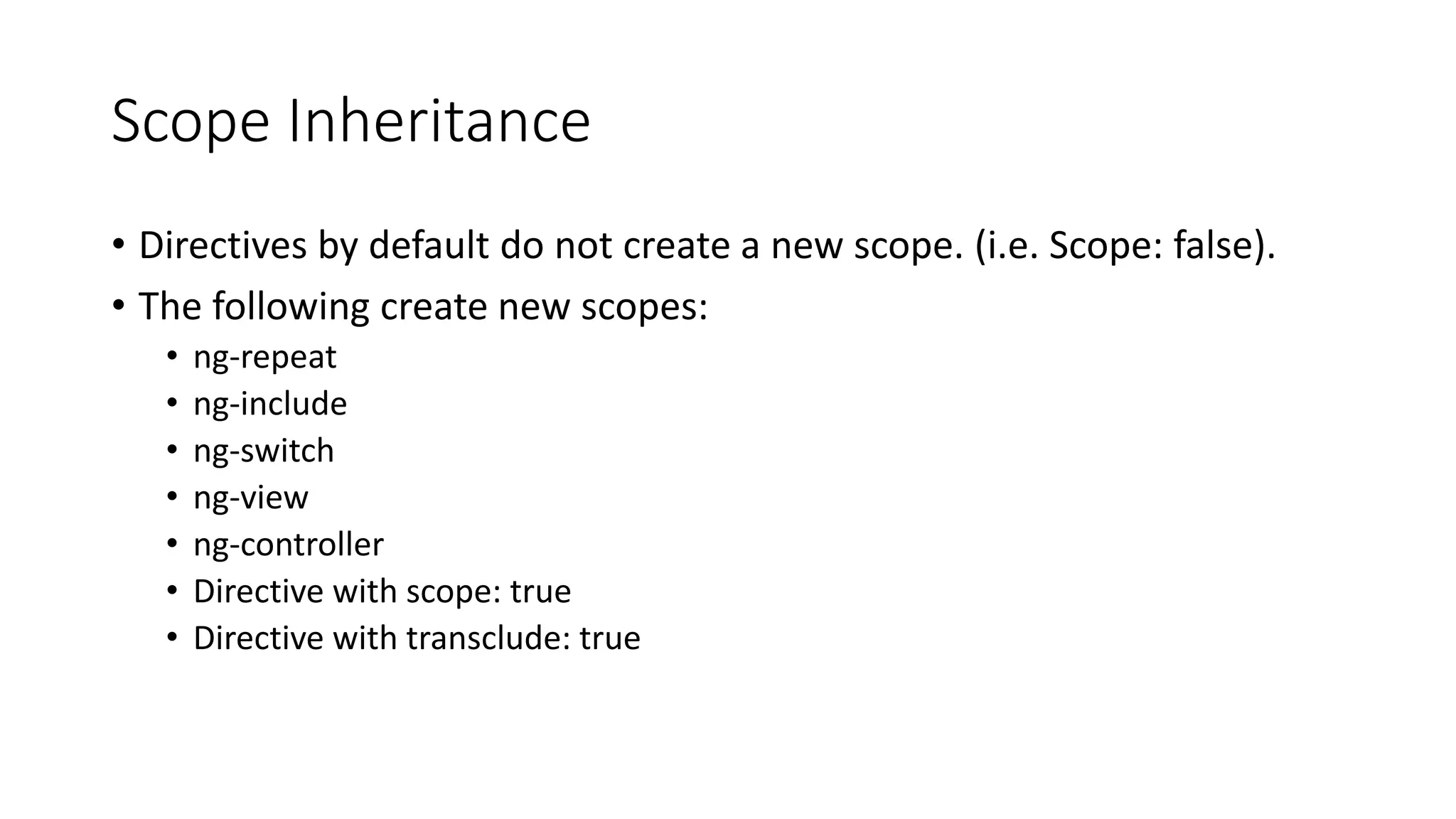 Scope Inheritance • Directives by default do not create a new scope. (i.e. Scope: false). • The following create new scopes: • ng-repeat • ng-include • ng-switch • ng-view • ng-controller • Directive with scope: true • Directive with transclude: true 