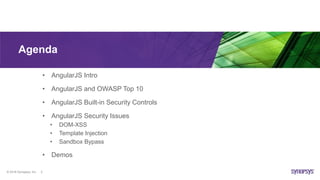 © 2016 Synopsys, Inc. 3
Agenda
• AngularJS Intro
• AngularJS and OWASP Top 10
• AngularJS Built-in Security Controls
• AngularJS Security Issues
• DOM-XSS
• Template Injection
• Sandbox Bypass
• Demos
 