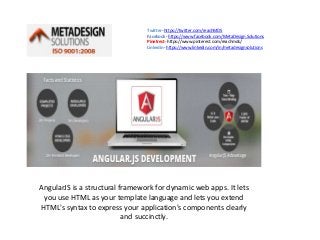 Twitter- https://twitter.com/reachMDS
Facebook- https://www.facebook.com/MetaDesign.Solutions
Pinetrest- https://www.pinterest.com/reachmds/
Linkedin- https://www.linkedin.com/in/metadesignsolutions
AngularJS is a structural framework for dynamic web apps. It lets
you use HTML as your template language and lets you extend
HTML's syntax to express your application's components clearly
and succinctly.
 