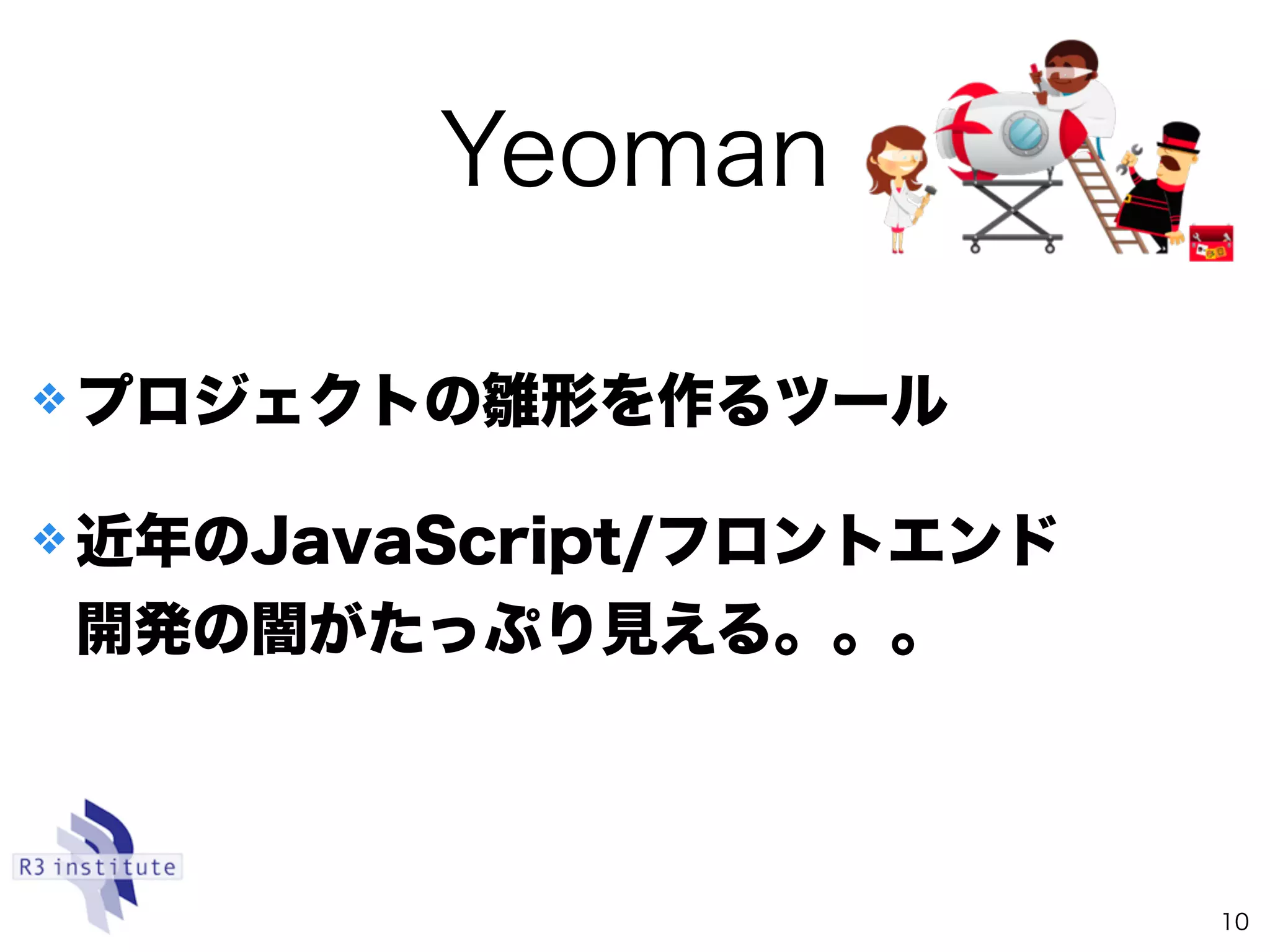 Yeoman
10
❖ プロジェクトの雛形を作るツール
❖ 近年のJavaScript/フロントエンド
開発の闇がたっぷり見える。。。
 