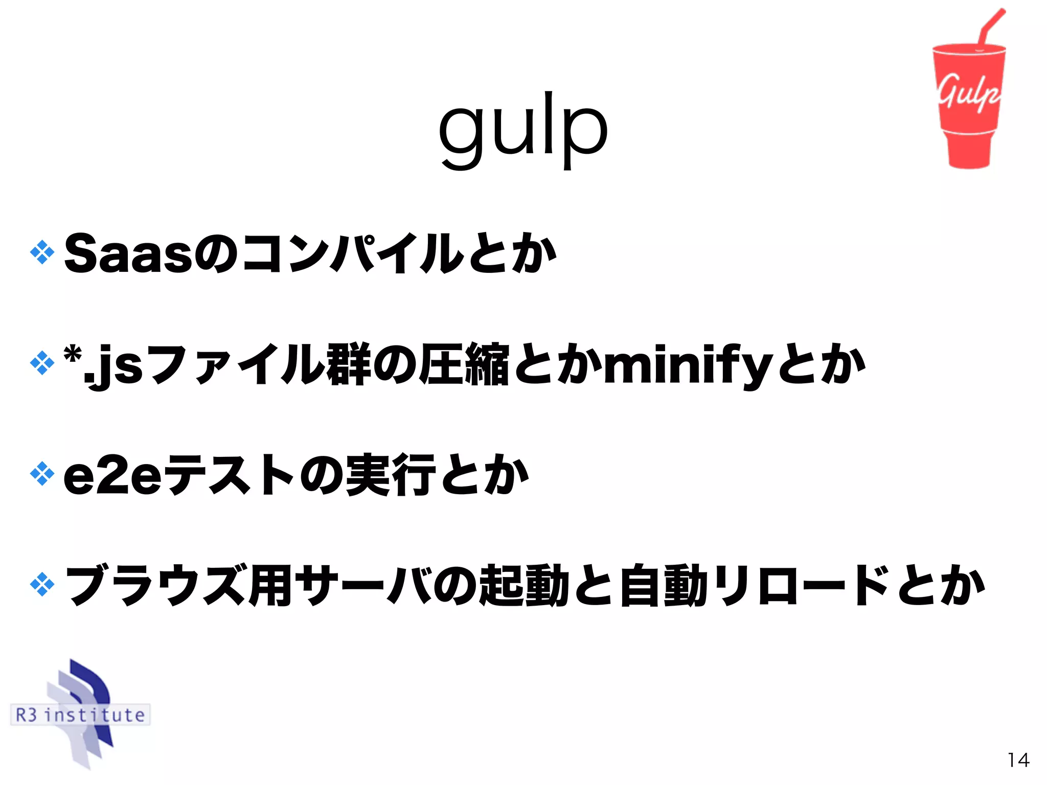 gulp
14
❖ Saasのコンパイルとか
❖ *.jsファイル群の圧縮とかminifyとか
❖ e2eテストの実行とか
❖ ブラウズ用サーバの起動と自動リロードとか
 