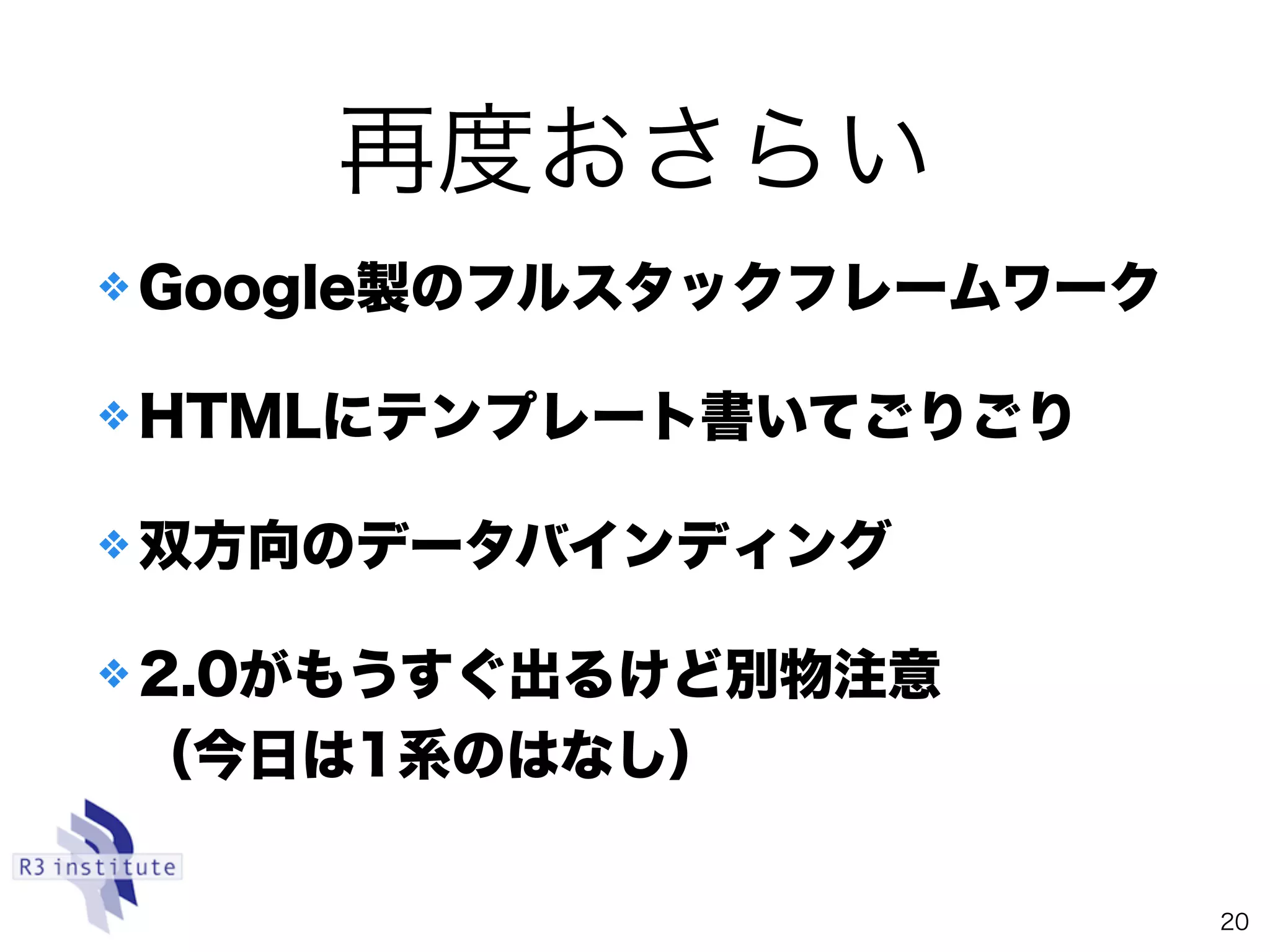 ❖ Google製のフルスタックフレームワーク
❖ HTMLにテンプレート書いてごりごり
❖ 双方向のデータバインディング
❖ 2.0がもうすぐ出るけど別物注意 
（今日は1系のはなし）
20
再度おさらい
 