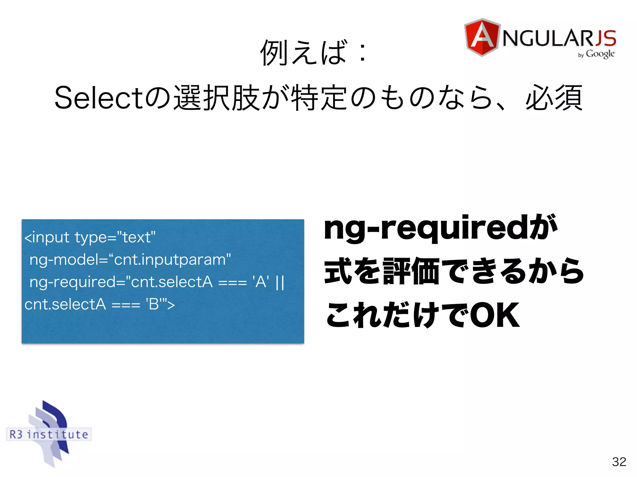 例えば：
Selectの選択肢が特定のものなら、必須
32
ng-requiredが 
式を評価できるから 
これだけでOK
<input type="text"
ng-model= cnt.inputparam"
ng-required="cnt.selectA === 'A' ¦¦
cnt.selectA === 'B'">
 