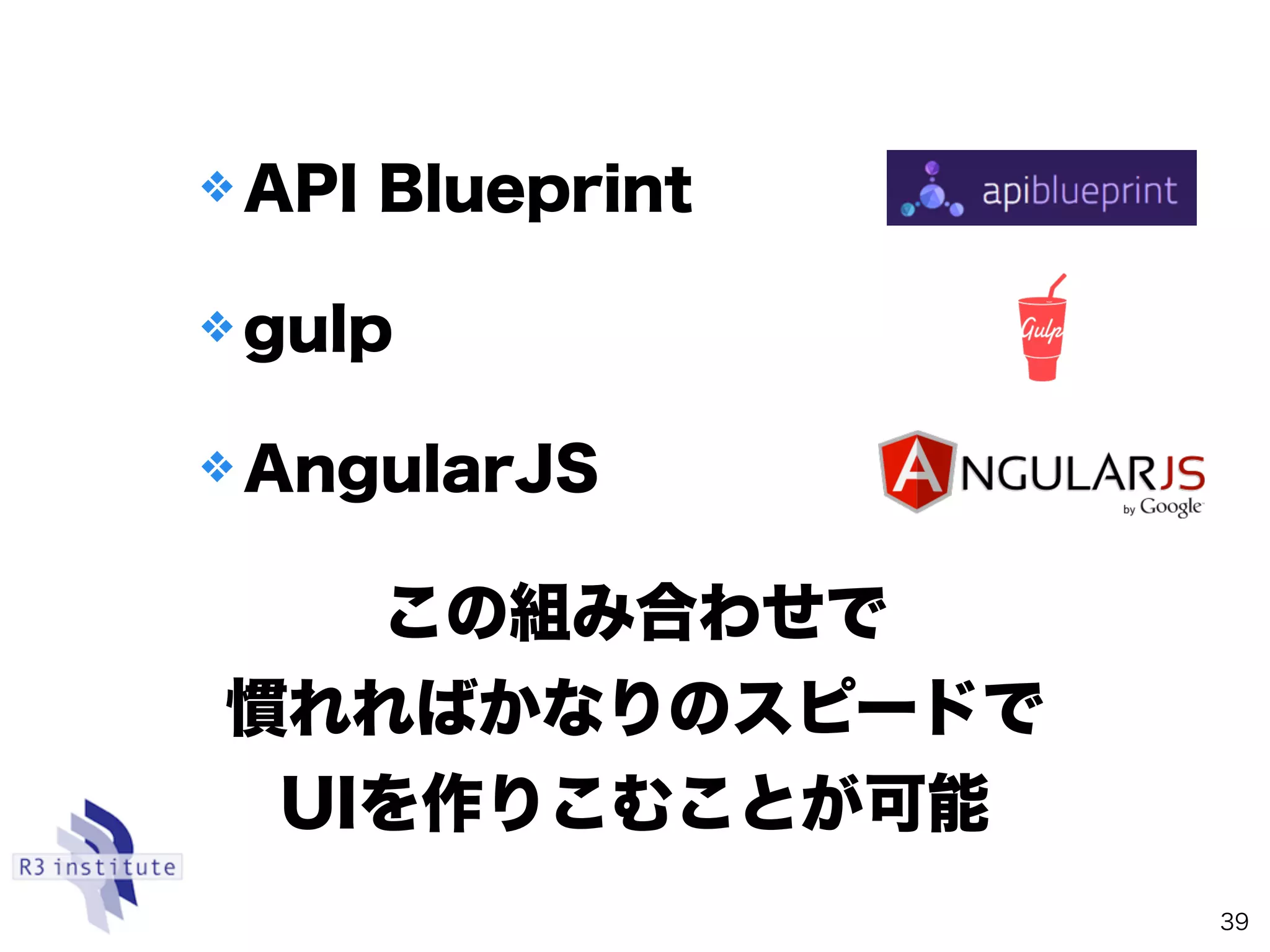 ❖ API Blueprint
❖ gulp
❖ AngularJS
39
この組み合わせで
慣れればかなりのスピードで
UIを作りこむことが可能
 