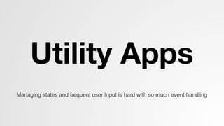 Utility Apps
Managing states and frequent user input is hard with so much event handling!
 