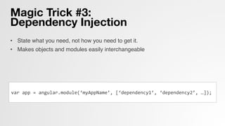 Magic Trick #3: 
Dependency Injection
•  State what you need, not how you need to get it.!
•  Makes objects and modules easily interchangeable!
!
!
	
  
var	
  app	
  =	
  angular.module(‘myAppName’,	
  [‘dependency1’,	
  ‘dependency2’,	
  …]);	
  
 
